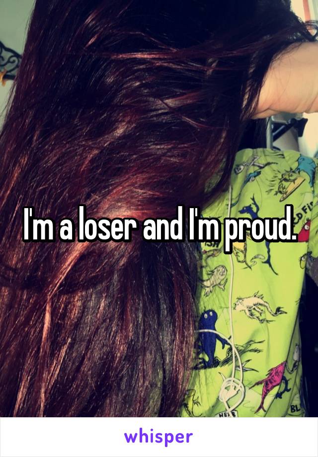 I'm a loser and I'm proud.