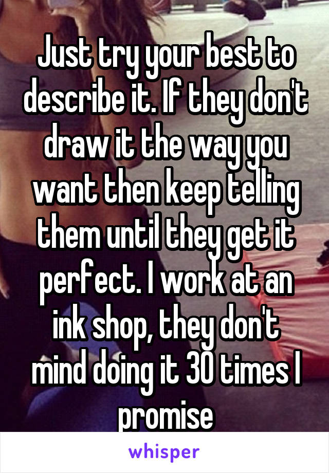 Just try your best to describe it. If they don't draw it the way you want then keep telling them until they get it perfect. I work at an ink shop, they don't mind doing it 30 times I promise