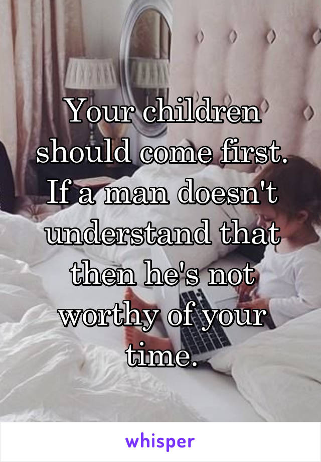 Your children should come first. If a man doesn't understand that then he's not worthy of your time.