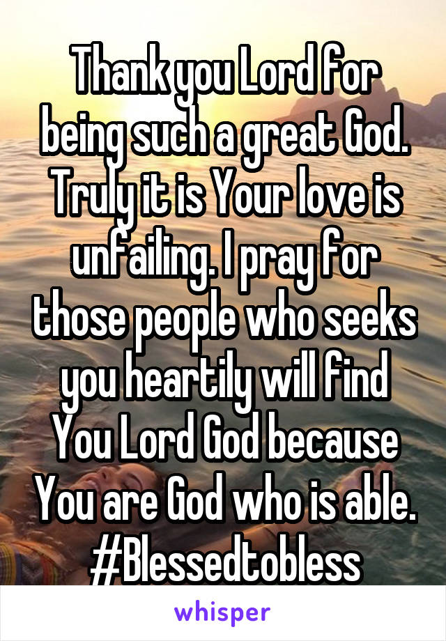 Thank you Lord for being such a great God. Truly it is Your love is unfailing. I pray for those people who seeks you heartily will find You Lord God because You are God who is able.
#Blessedtobless