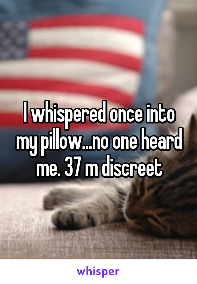 I whispered once into my pillow...no one heard me. 37 m discreet