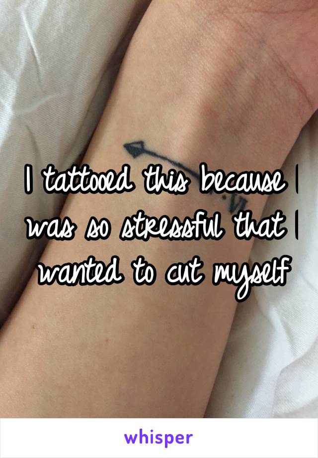 I tattooed this because I was so stressful that I wanted to cut myself