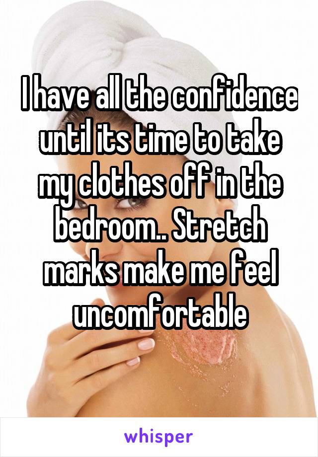 I have all the confidence until its time to take my clothes off in the bedroom.. Stretch marks make me feel uncomfortable
 