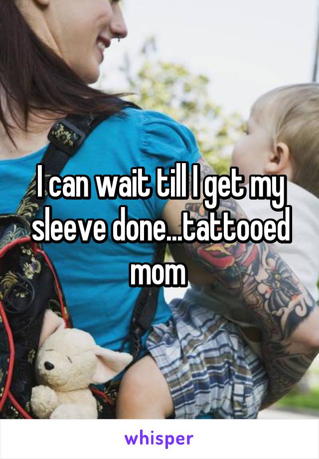 I can wait till I get my sleeve done...tattooed mom 