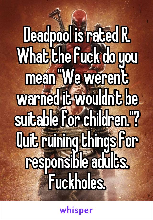 Deadpool is rated R. What the fuck do you mean "We weren't warned it wouldn't be suitable for children."? Quit ruining things for responsible adults. Fuckholes.