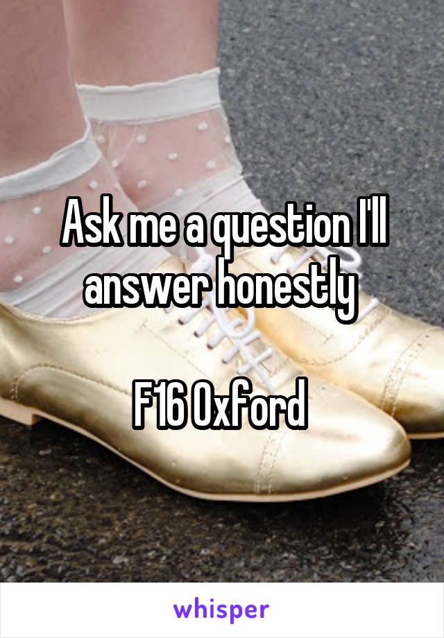 Ask me a question I'll answer honestly 

F16 Oxford 