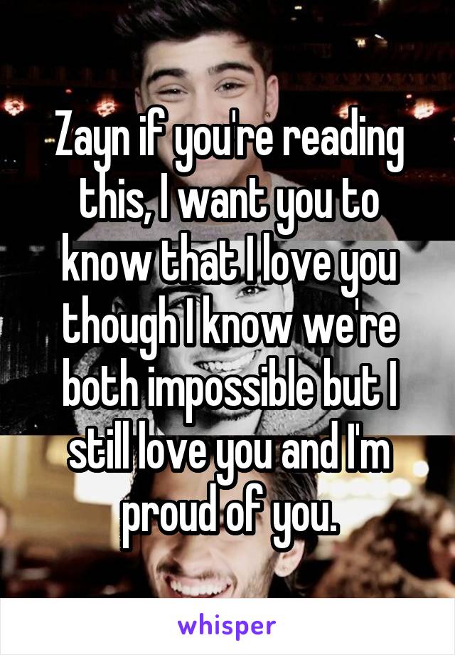 Zayn if you're reading this, I want you to know that I love you though I know we're both impossible but I still love you and I'm proud of you.