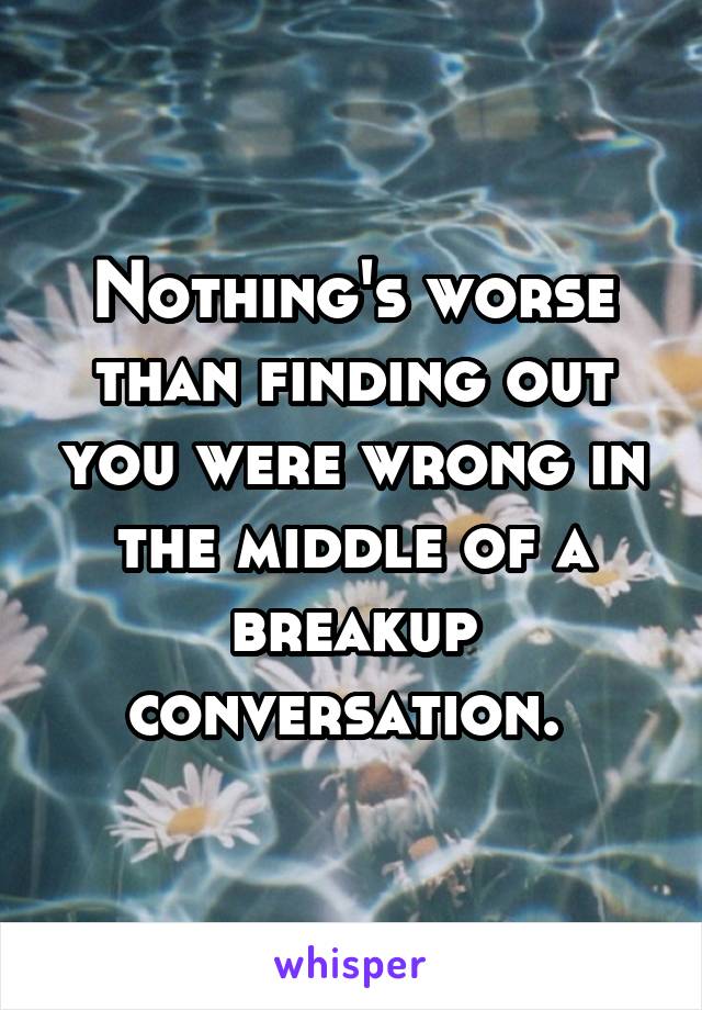 Nothing's worse than finding out you were wrong in the middle of a breakup conversation. 