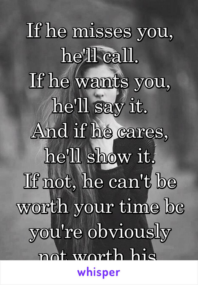 If he misses you, he'll call.
If he wants you, he'll say it.
And if he cares, he'll show it.
If not, he can't be worth your time bc you're obviously not worth his.