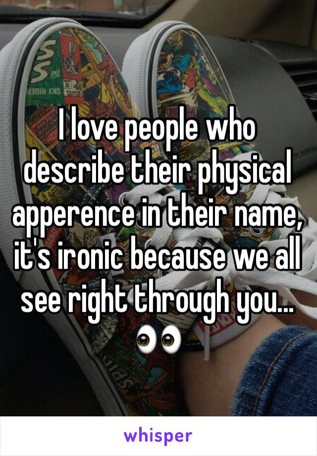 I love people who describe their physical apperence in their name, it's ironic because we all see right through you... 👀