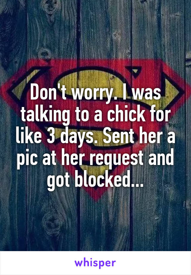 Don't worry. I was talking to a chick for like 3 days. Sent her a pic at her request and got blocked...