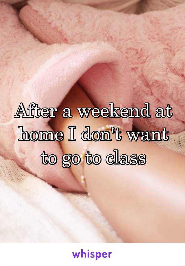 After a weekend at home I don't want to go to class