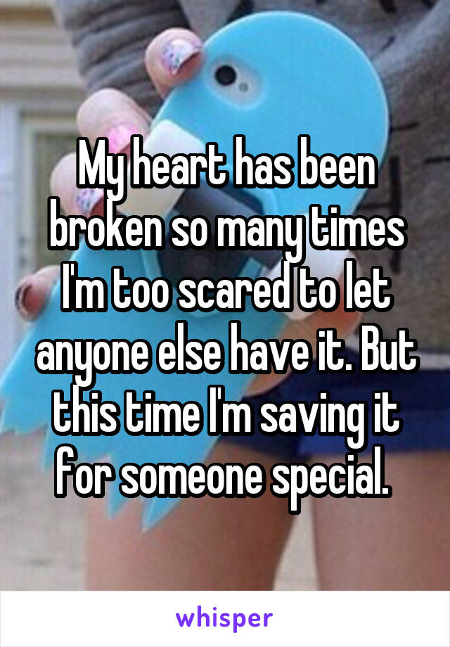 My heart has been broken so many times I'm too scared to let anyone else have it. But this time I'm saving it for someone special. 