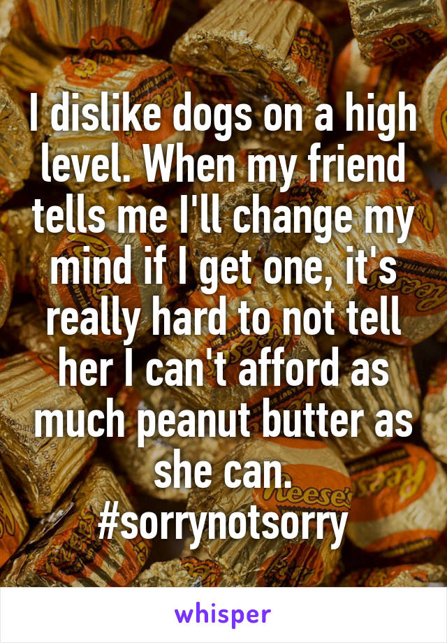 I dislike dogs on a high level. When my friend tells me I'll change my mind if I get one, it's really hard to not tell her I can't afford as much peanut butter as she can. #sorrynotsorry