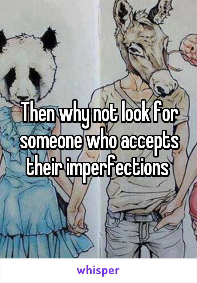 Then why not look for someone who accepts their imperfections 