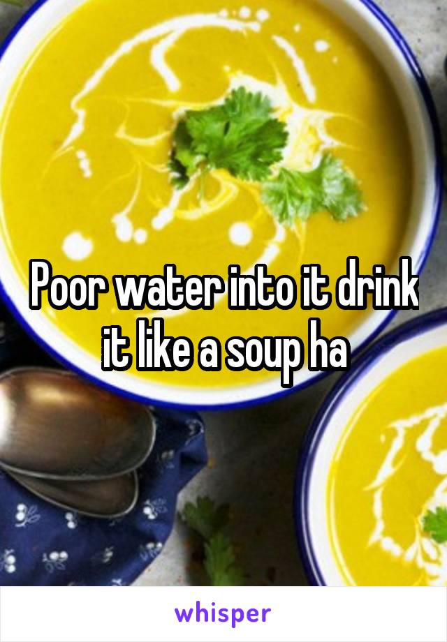 Poor water into it drink it like a soup ha