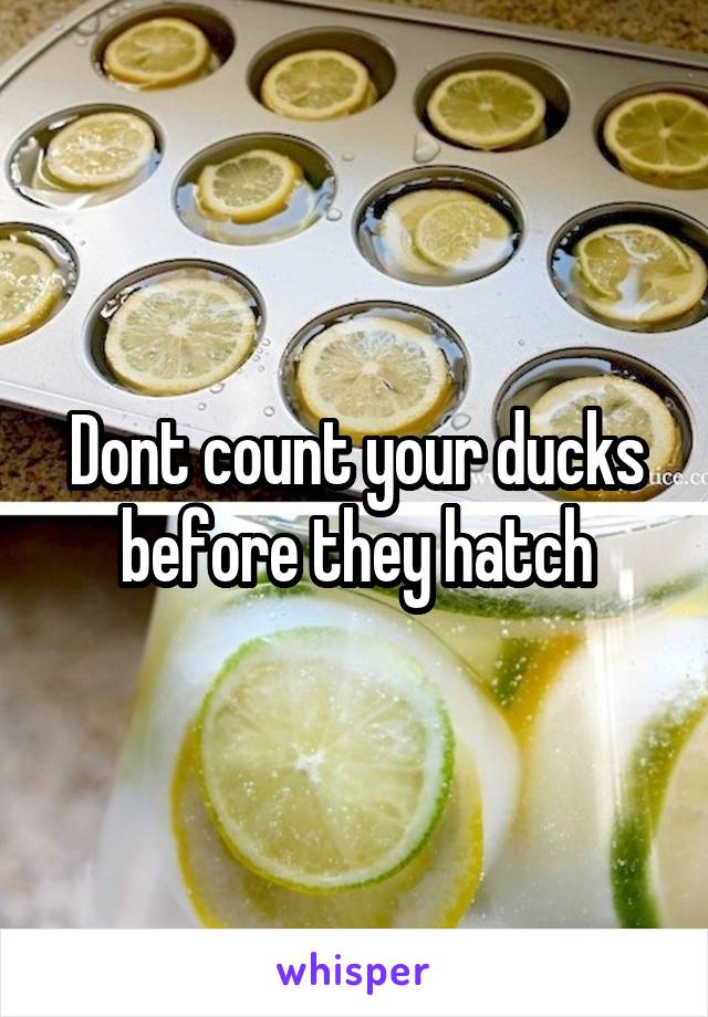 Dont count your ducks before they hatch