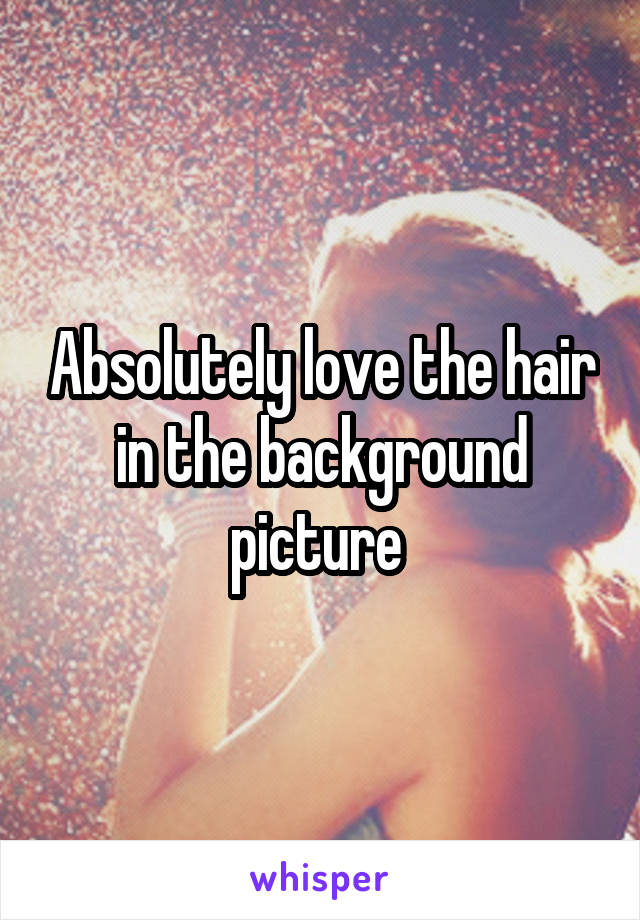 Absolutely love the hair in the background picture 