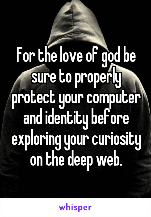 For the love of god be sure to properly protect your computer and identity before exploring your curiosity on the deep web.