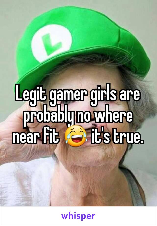 Legit gamer girls are probably no where near fit 😂 it's true.