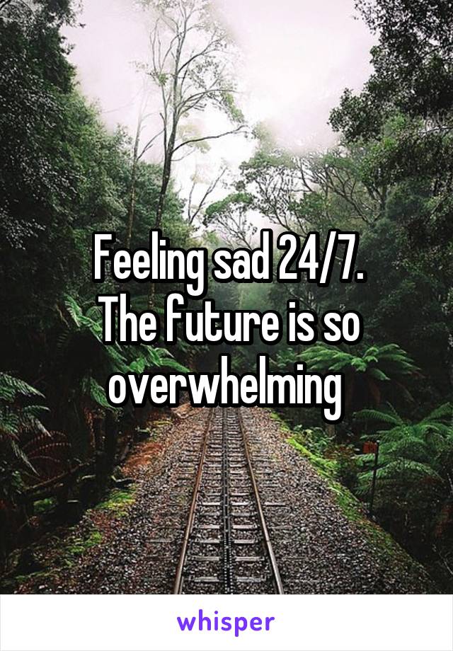 Feeling sad 24/7.
The future is so overwhelming 