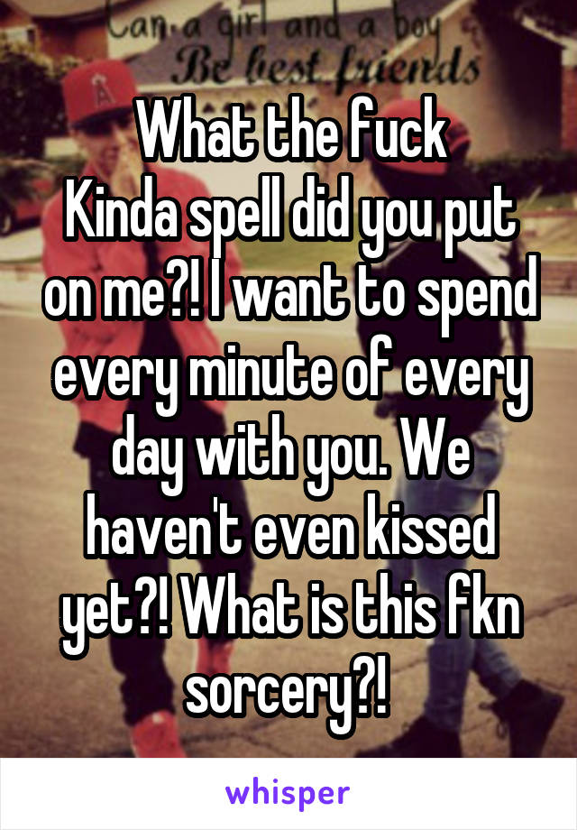 What the fuck
Kinda spell did you put on me?! I want to spend every minute of every day with you. We haven't even kissed yet?! What is this fkn sorcery?! 