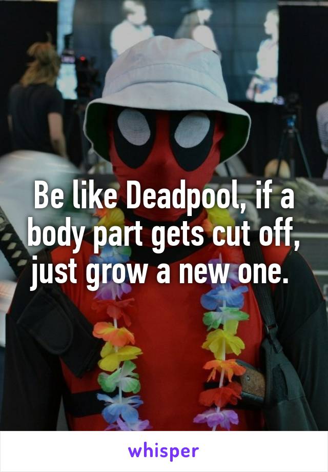 Be like Deadpool, if a body part gets cut off, just grow a new one. 