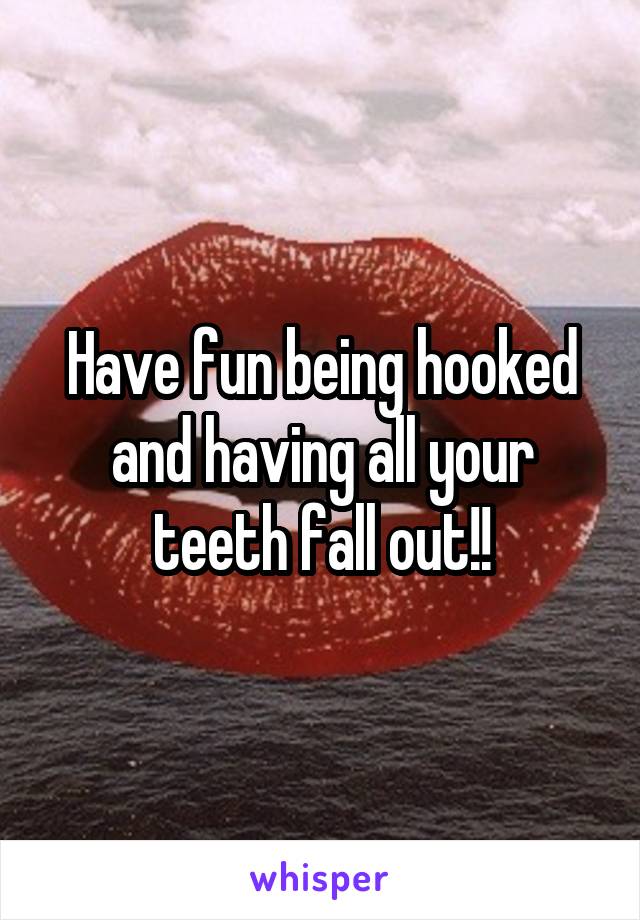 Have fun being hooked and having all your teeth fall out!!