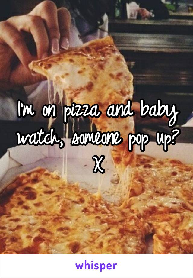 I'm on pizza and baby watch, someone pop up? X