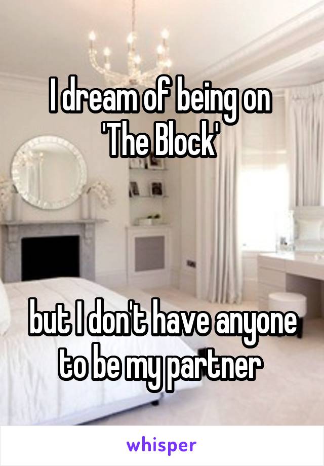 I dream of being on 
'The Block' 



but I don't have anyone to be my partner 