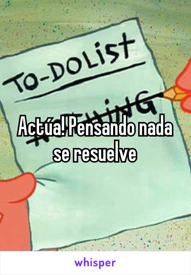 Actúa! Pensando nada se resuelve