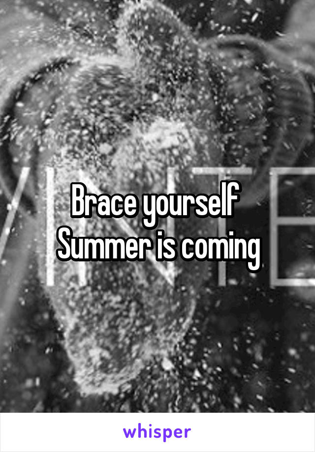 Brace yourself 
Summer is coming