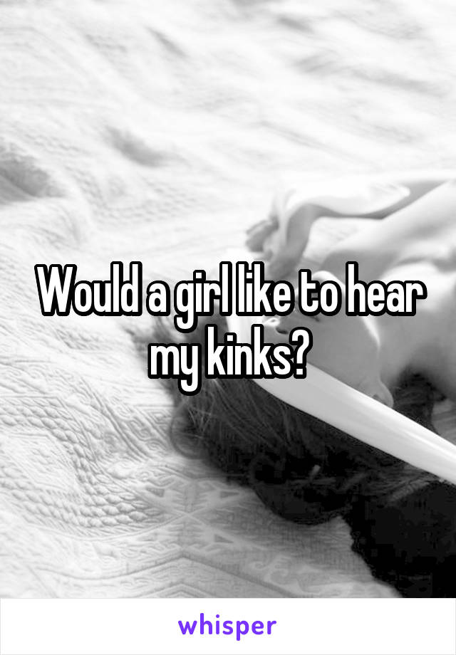 Would a girl like to hear my kinks?