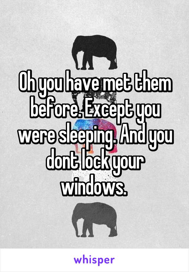 Oh you have met them before. Except you were sleeping. And you dont lock your windows. 