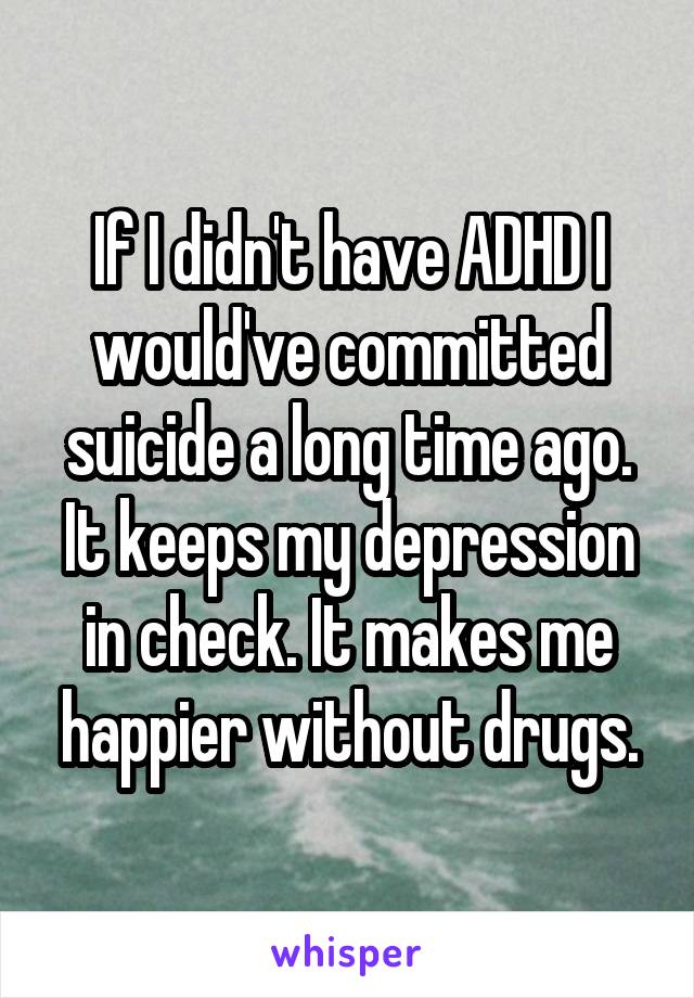 If I didn't have ADHD I would've committed suicide a long time ago. It keeps my depression in check. It makes me happier without drugs.