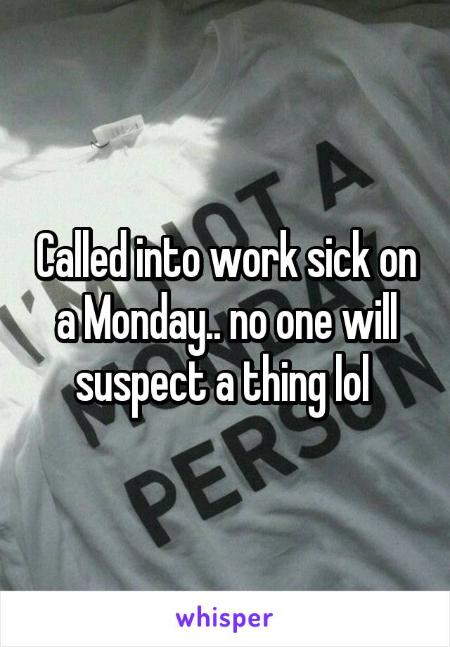 Called into work sick on a Monday.. no one will suspect a thing lol 