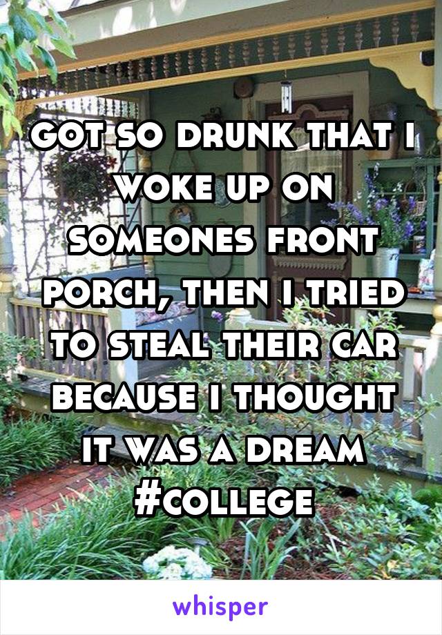 got so drunk that i woke up on someones front porch, then i tried to steal their car because i thought it was a dream #college