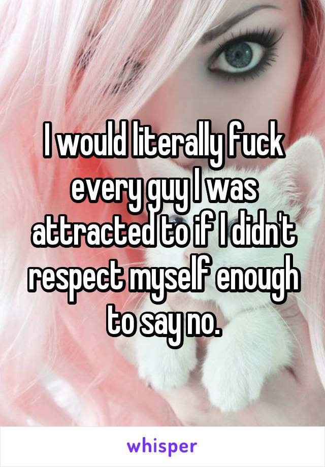 I would literally fuck every guy I was attracted to if I didn't respect myself enough to say no.