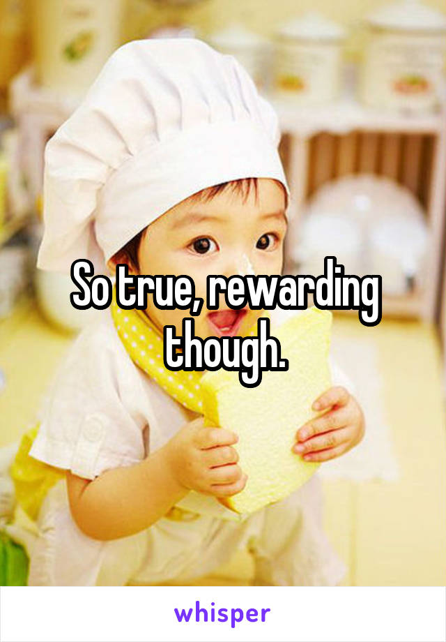 So true, rewarding though.