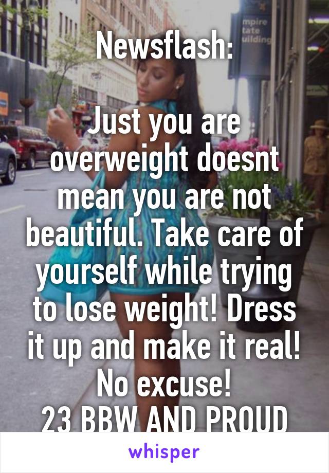 Newsflash:

Just you are overweight doesnt mean you are not beautiful. Take care of yourself while trying to lose weight! Dress it up and make it real! No excuse!
23 BBW AND PROUD