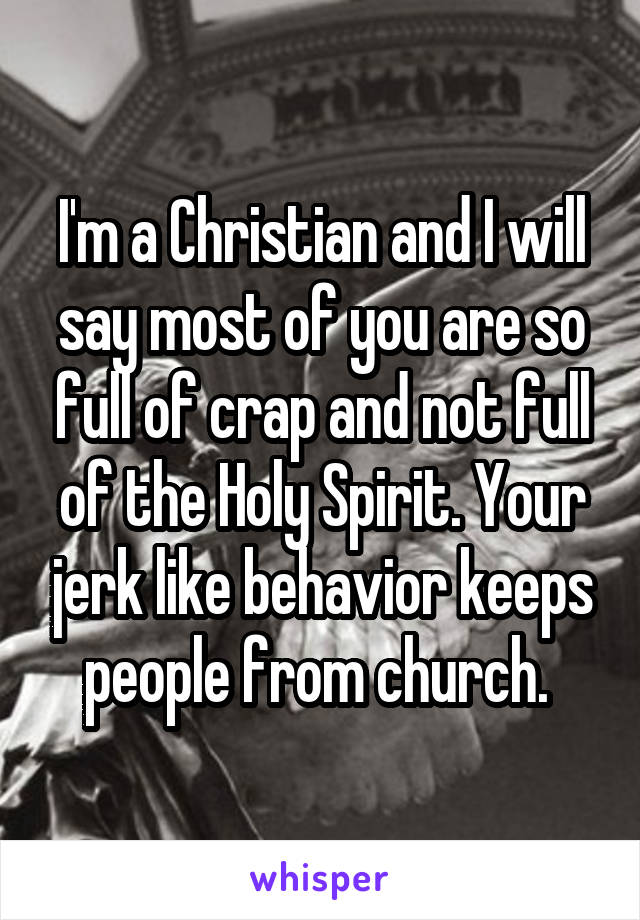 I'm a Christian and I will say most of you are so full of crap and not full of the Holy Spirit. Your jerk like behavior keeps people from church. 