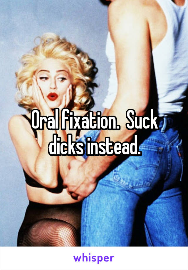 Oral fixation.  Suck dicks instead.