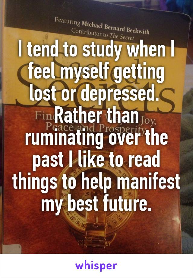 I tend to study when I feel myself getting lost or depressed. 
Rather than ruminating over the past I like to read things to help manifest my best future.
