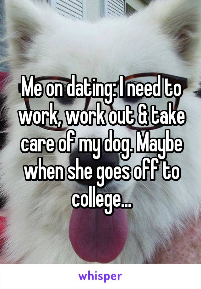 Me on dating: I need to work, work out & take care of my dog. Maybe when she goes off to college...