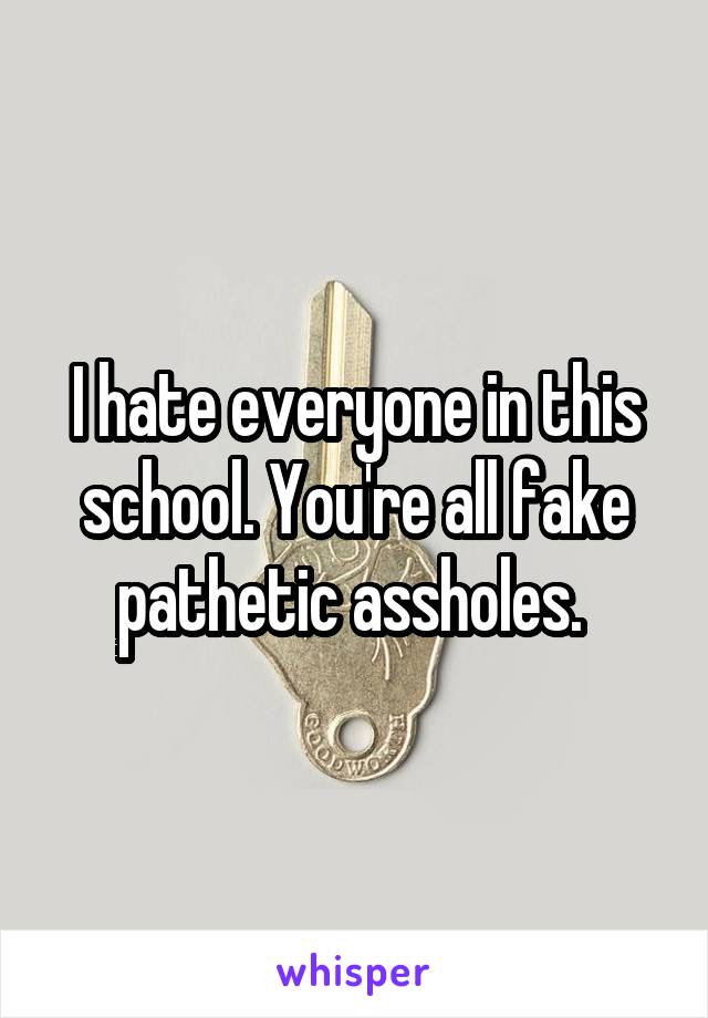 I hate everyone in this school. You're all fake pathetic assholes. 