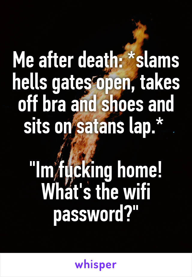Me after death: *slams hells gates open, takes off bra and shoes and sits on satans lap.* 

"Im fucking home! What's the wifi password?"