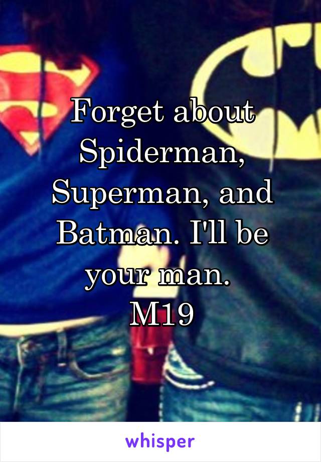 Forget about Spiderman, Superman, and Batman. I'll be your man. 
M19
