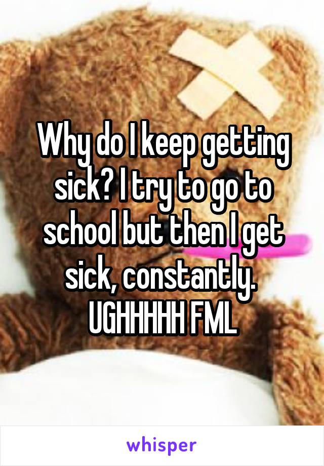 Why do I keep getting sick? I try to go to school but then I get sick, constantly. 
UGHHHHH FML