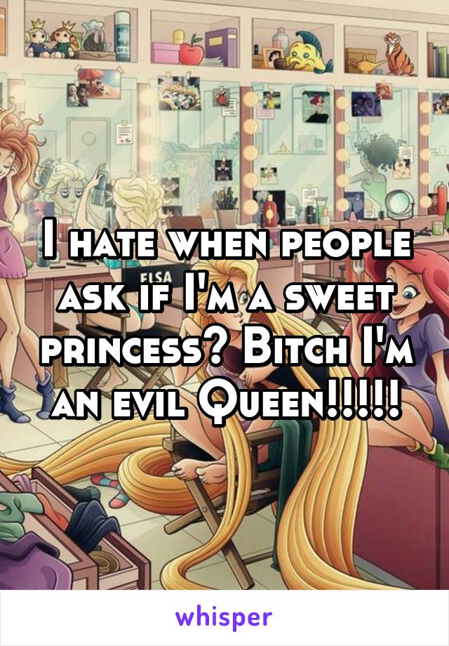 I hate when people ask if I'm a sweet princess? Bitch I'm an evil Queen!!!!!