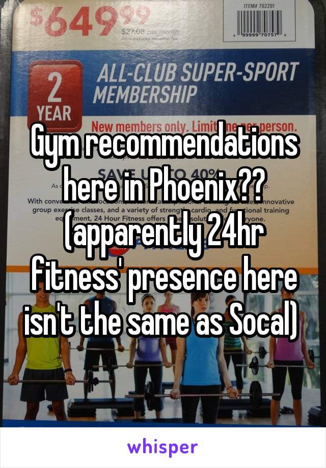 Gym recommendations here in Phoenix?? (apparently 24hr fitness' presence here isn't the same as Socal) 